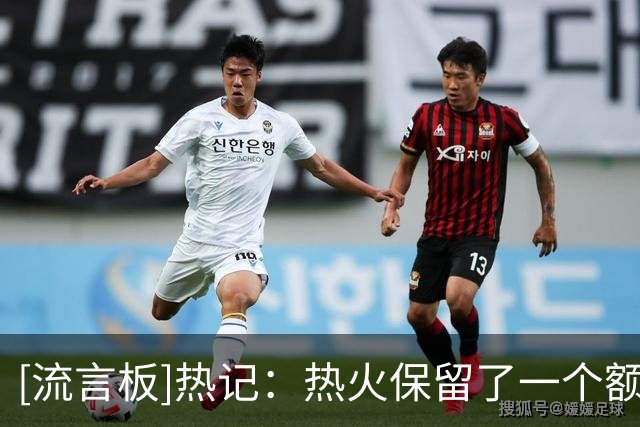 [流言板]热记：热火保留了一个额外阵容名额，以便灵活应对买断市场